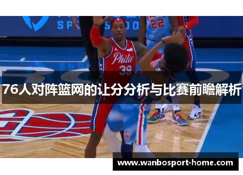 76人对阵篮网的让分分析与比赛前瞻解析