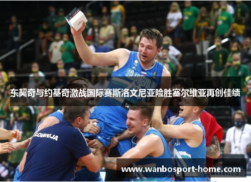 东契奇与约基奇激战国际赛斯洛文尼亚险胜塞尔维亚再创佳绩