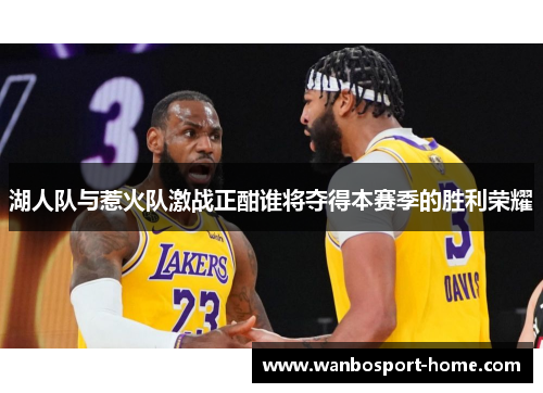 湖人队与惹火队激战正酣谁将夺得本赛季的胜利荣耀