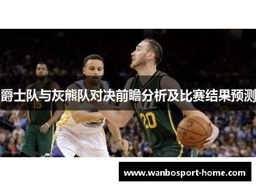 爵士队与灰熊队对决前瞻分析及比赛结果预测