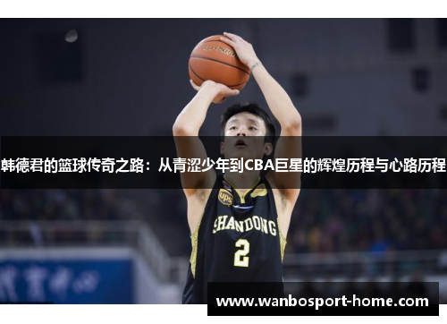 韩德君的篮球传奇之路：从青涩少年到CBA巨星的辉煌历程与心路历程